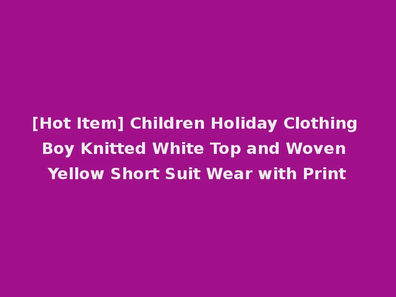 [Hot Item] Children Holiday Clothing Boy Knitted White Top and Woven Yellow Short Suit Wear with Print