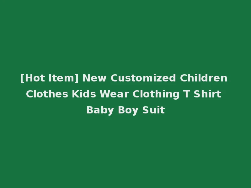 [Hot Item] New Customized Children Clothes Kids Wear Clothing T Shirt Baby Boy Suit