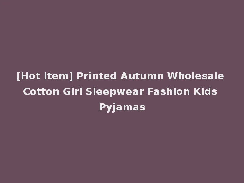 [Hot Item] Printed Autumn Wholesale Cotton Girl Sleepwear Fashion Kids Pyjamas