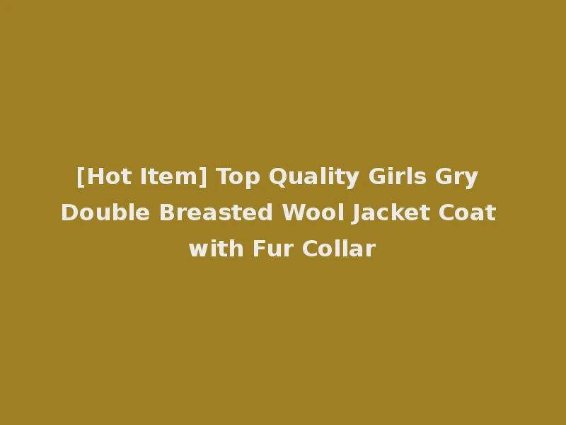 [Hot Item] Top Quality Girls Gry Double Breasted Wool Jacket Coat with Fur Collar