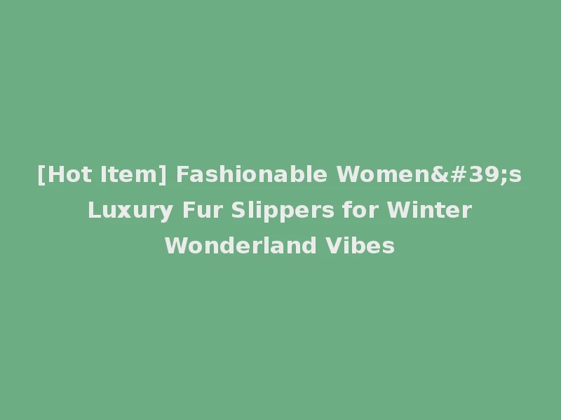 [Hot Item] Fashionable Women's Luxury Fur Slippers for Winter Wonderland Vibes