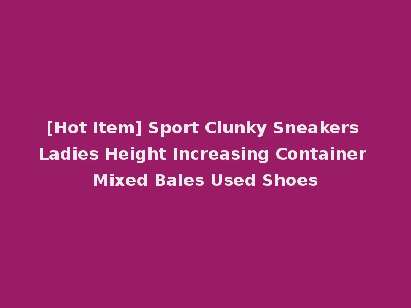 [Hot Item] Sport Clunky Sneakers Ladies Height Increasing Container Mixed Bales Used Shoes
