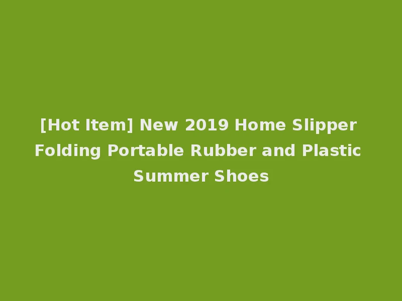 [Hot Item] New 2019 Home Slipper Folding Portable Rubber and Plastic Summer Shoes