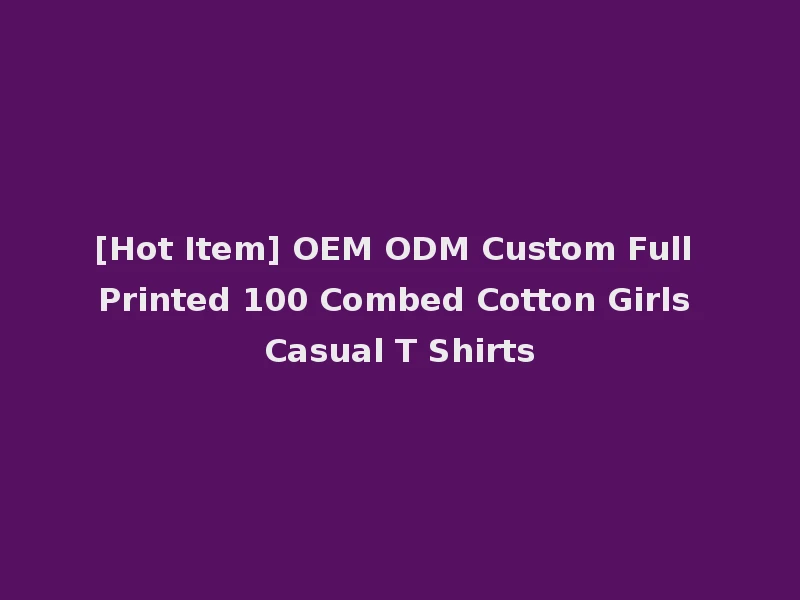 [Hot Item] OEM ODM Custom Full Printed 100 Combed Cotton Girls Casual T Shirts