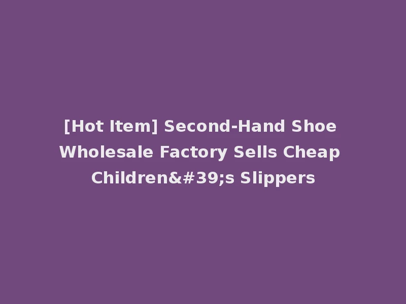 [Hot Item] Second-Hand Shoe Wholesale Factory Sells Cheap Children's Slippers