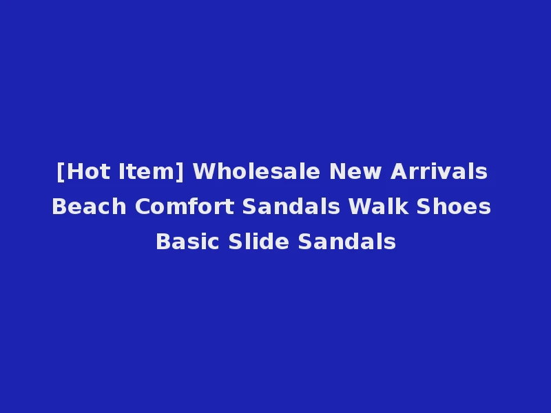 [Hot Item] Wholesale New Arrivals Beach Comfort Sandals Walk Shoes Basic Slide Sandals