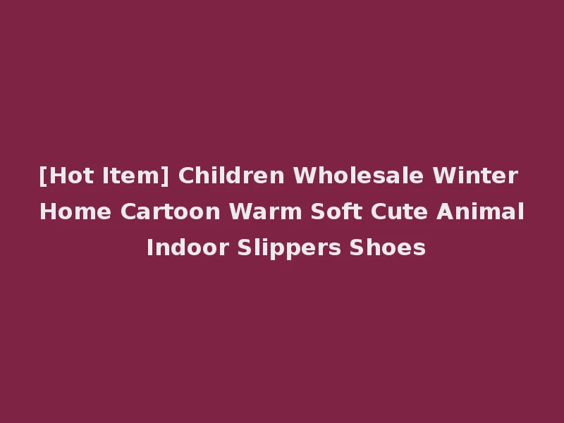 [Hot Item] Children Wholesale Winter Home Cartoon Warm Soft Cute Animal Indoor Slippers Shoes