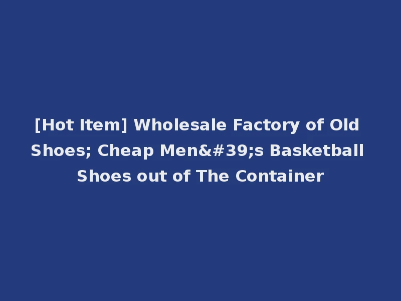 [Hot Item] Wholesale Factory of Old Shoes; Cheap Men's Basketball Shoes out of The Container