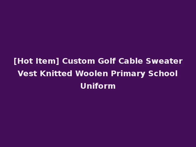 [Hot Item] Custom Golf Cable Sweater Vest Knitted Woolen Primary School Uniform