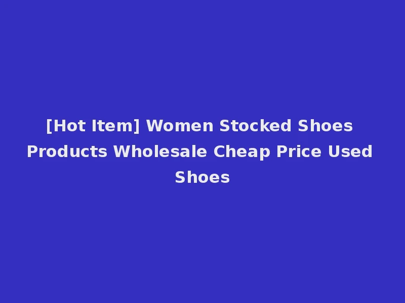 [Hot Item] Women Stocked Shoes Products Wholesale Cheap Price Used Shoes