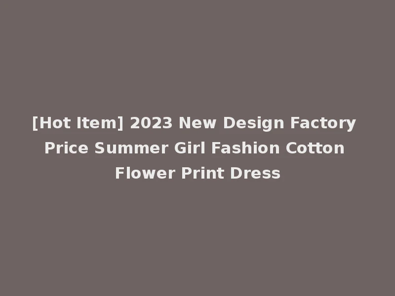[Hot Item] 2023 New Design Factory Price Summer Girl Fashion Cotton Flower Print Dress