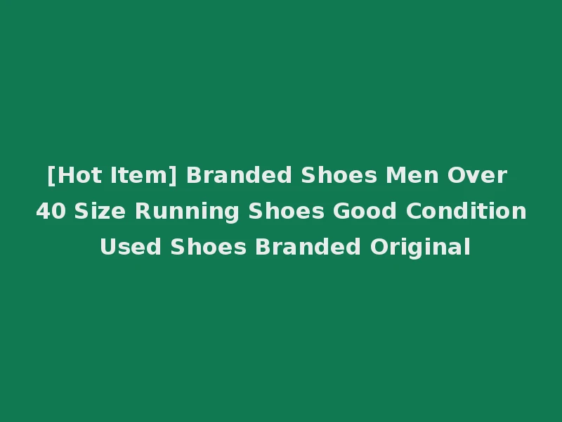 [Hot Item] Branded Shoes Men Over 40 Size Running Shoes Good Condition Used Shoes Branded Original