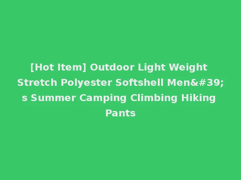 [Hot Item] Outdoor Light Weight Stretch Polyester Softshell Men's Summer Camping Climbing Hiking Pants