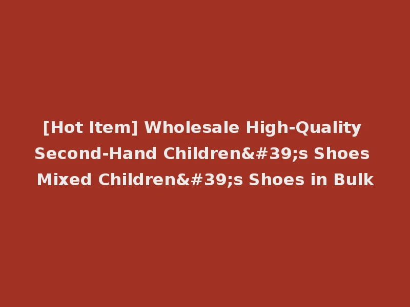[Hot Item] Wholesale High-Quality Second-Hand Children's Shoes Mixed Children's Shoes in Bulk