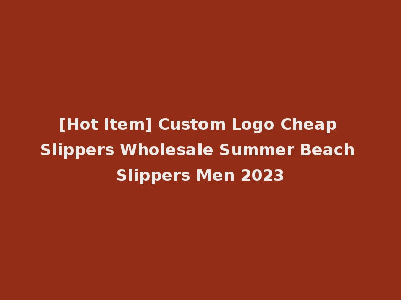 [Hot Item] Custom Logo Cheap Slippers Wholesale Summer Beach Slippers Men 2023