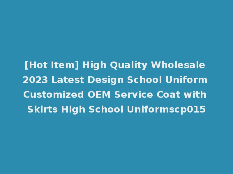 [Hot Item] High Quality Wholesale 2023 Latest Design School Uniform Customized OEM Service Coat with Skirts High School Uniformscp015