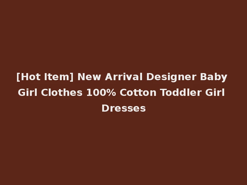 [Hot Item] New Arrival Designer Baby Girl Clothes 100% Cotton Toddler Girl Dresses