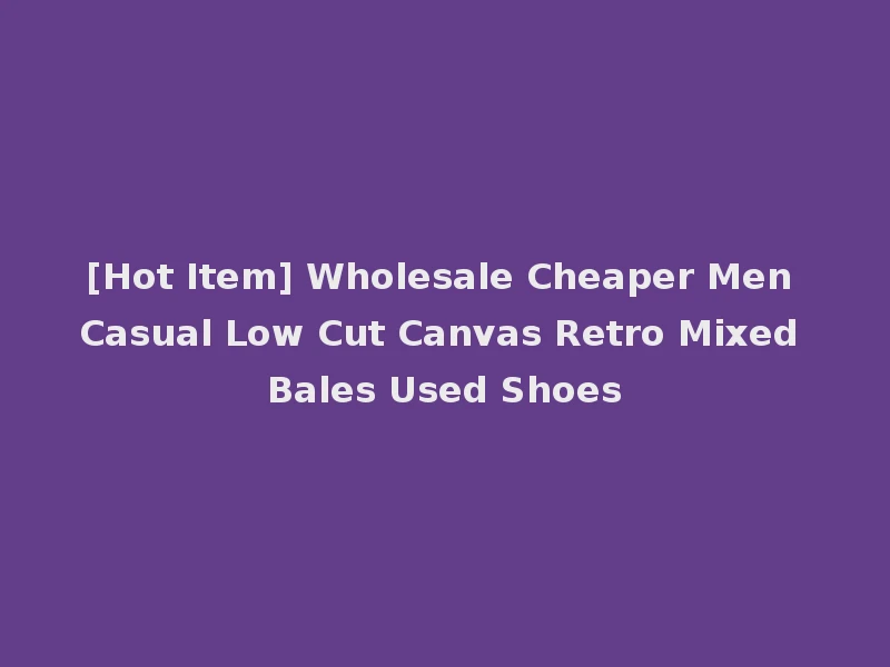 [Hot Item] Wholesale Cheaper Men Casual Low Cut Canvas Retro Mixed Bales Used Shoes