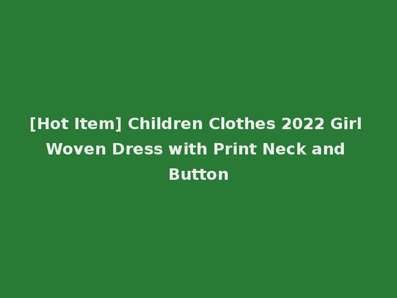 [Hot Item] Children Clothes 2022 Girl Woven Dress with Print Neck and Button