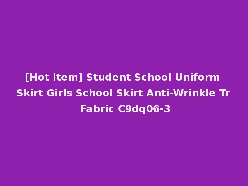 [Hot Item] Student School Uniform Skirt Girls School Skirt Anti-Wrinkle Tr Fabric C9dq06-3
