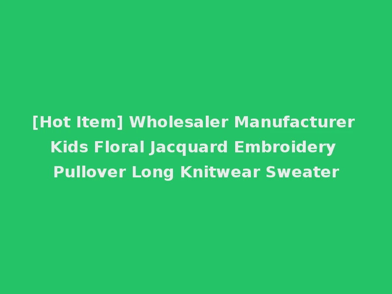 [Hot Item] Wholesaler Manufacturer Kids Floral Jacquard Embroidery Pullover Long Knitwear Sweater