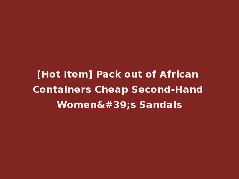 [Hot Item] Pack out of African Containers Cheap Second-Hand Women's Sandals