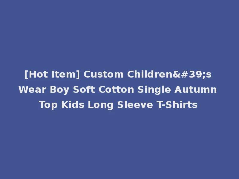 [Hot Item] Custom Children's Wear Boy Soft Cotton Single Autumn Top Kids Long Sleeve T-Shirts