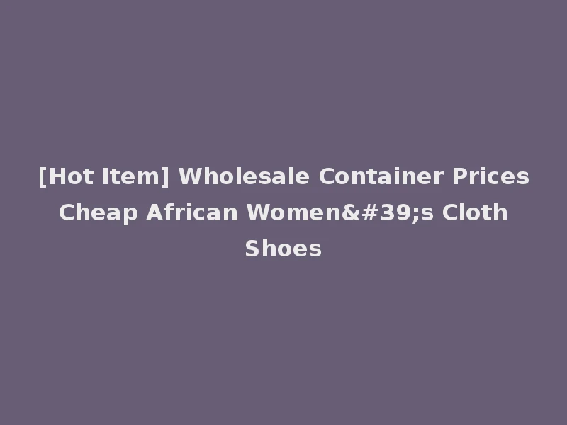 [Hot Item] Wholesale Container Prices Cheap African Women's Cloth Shoes
