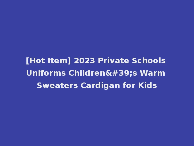[Hot Item] 2023 Private Schools Uniforms Children's Warm Sweaters Cardigan for Kids
