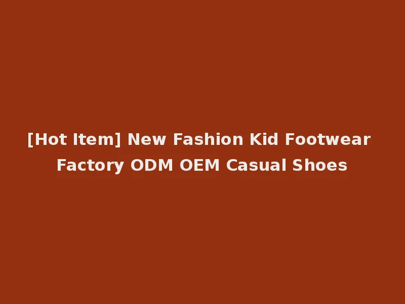 [Hot Item] New Fashion Kid Footwear Factory ODM OEM Casual Shoes