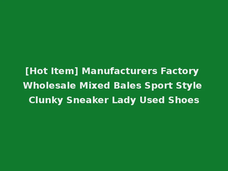 [Hot Item] Manufacturers Factory Wholesale Mixed Bales Sport Style Clunky Sneaker Lady Used Shoes