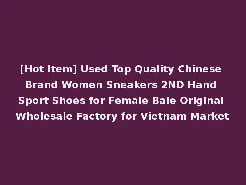 [Hot Item] Used Top Quality Chinese Brand Women Sneakers 2ND Hand Sport Shoes for Female Bale Original Wholesale Factory for Vietnam Market
