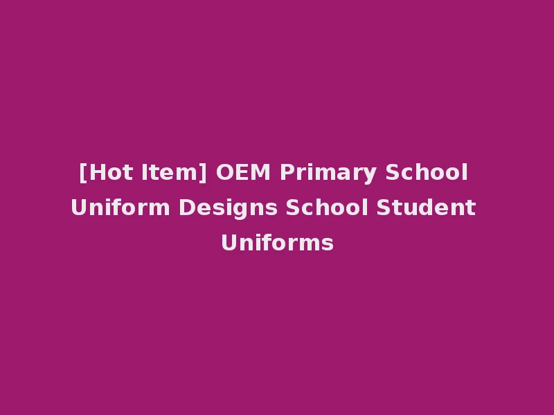 [Hot Item] OEM Primary School Uniform Designs School Student Uniforms