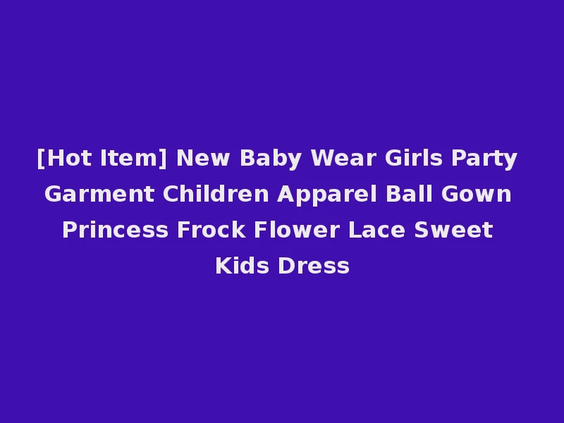 [Hot Item] New Baby Wear Girls Party Garment Children Apparel Ball Gown Princess Frock Flower Lace Sweet Kids Dress