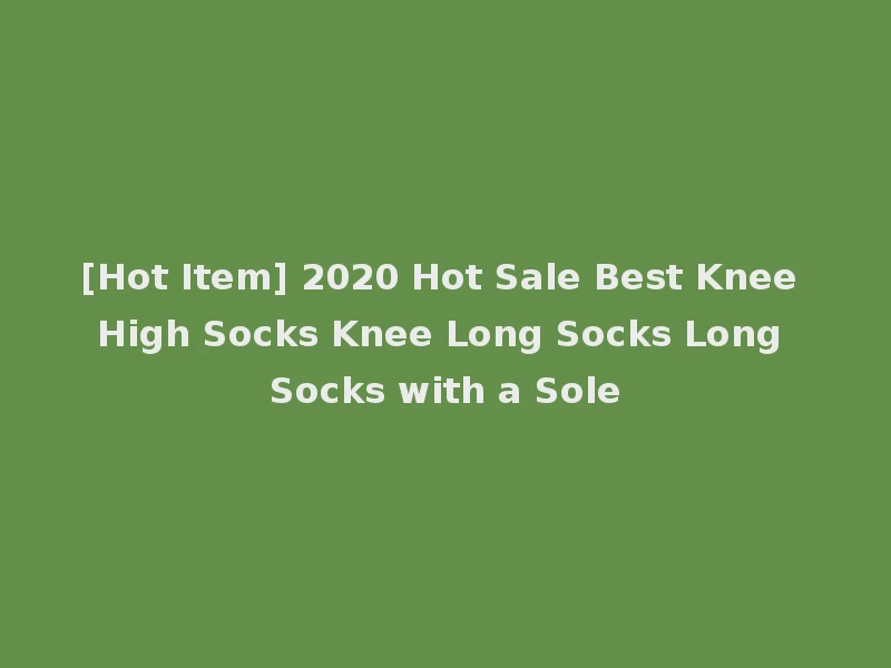 [Hot Item] 2020 Hot Sale Best Knee High Socks Knee Long Socks Long Socks with a Sole