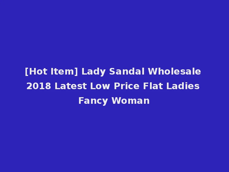 [Hot Item] Lady Sandal Wholesale 2018 Latest Low Price Flat Ladies Fancy Woman