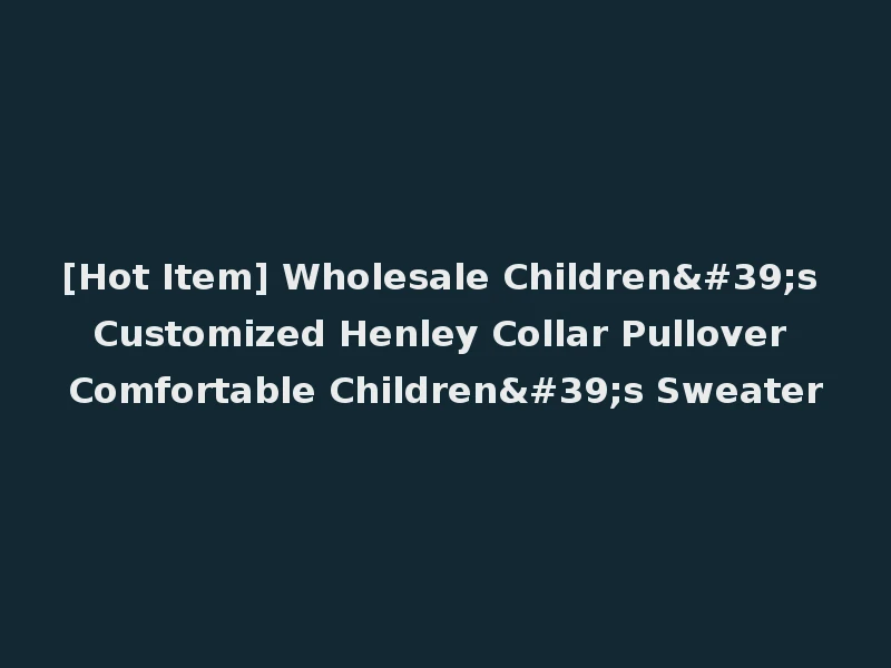 [Hot Item] Wholesale Children's Customized Henley Collar Pullover Comfortable Children's Sweater