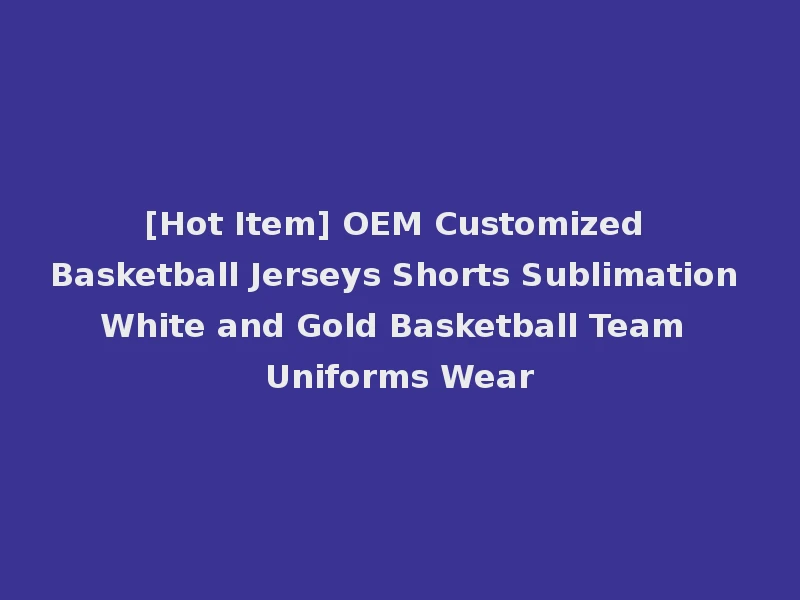 [Hot Item] OEM Customized Basketball Jerseys Shorts Sublimation White and Gold Basketball Team Uniforms Wear