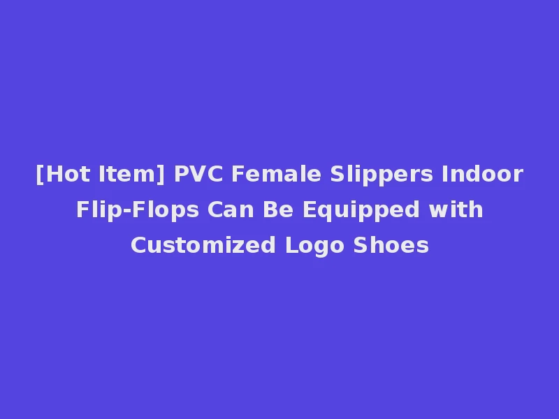 [Hot Item] PVC Female Slippers Indoor Flip-Flops Can Be Equipped with Customized Logo Shoes