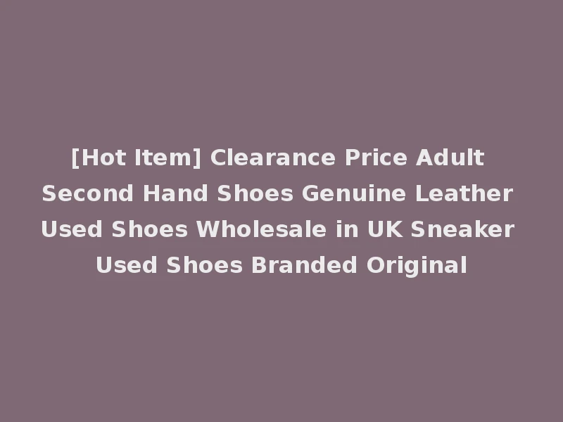 [Hot Item] Clearance Price Adult Second Hand Shoes Genuine Leather Used Shoes Wholesale in UK Sneaker Used Shoes Branded Original