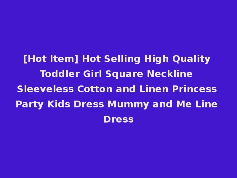 [Hot Item] Hot Selling High Quality Toddler Girl Square Neckline Sleeveless Cotton and Linen Princess Party Kids Dress Mummy and Me Line Dress