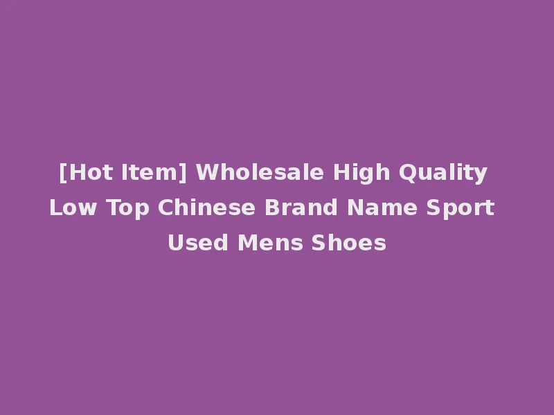 [Hot Item] Wholesale High Quality Low Top Chinese Brand Name Sport Used Mens Shoes