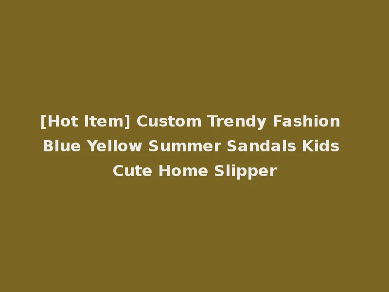 [Hot Item] Custom Trendy Fashion Blue Yellow Summer Sandals Kids Cute Home Slipper