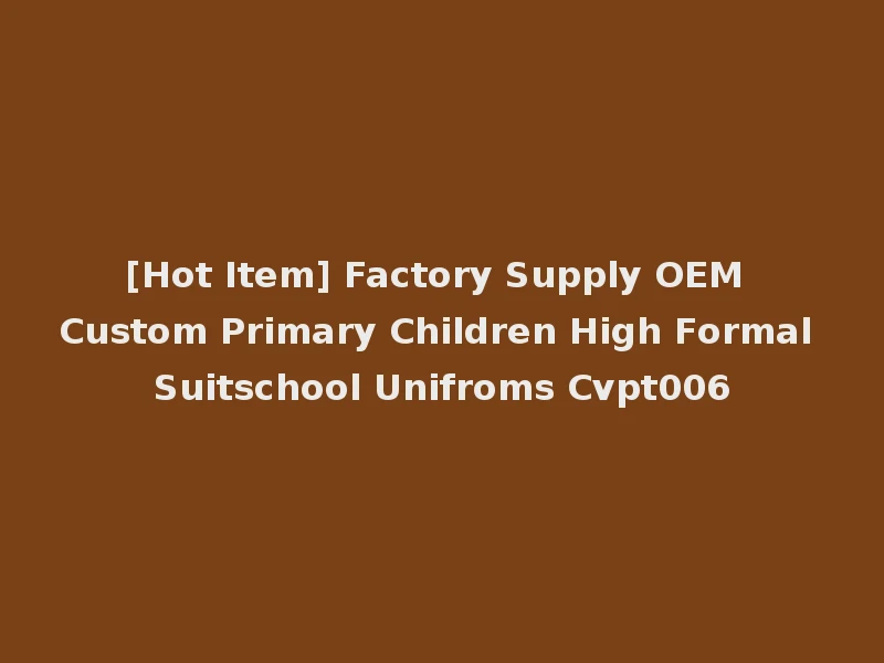 [Hot Item] Factory Supply OEM Custom Primary Children High Formal Suitschool Unifroms Cvpt006
