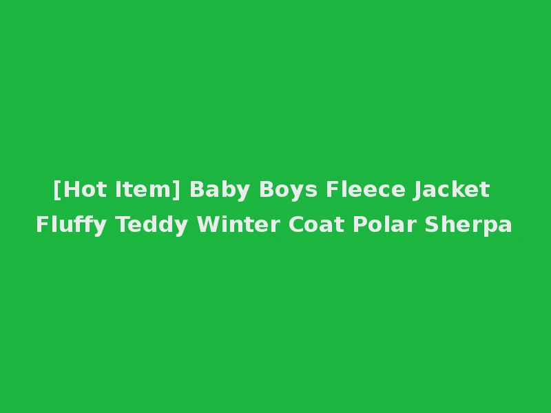 [Hot Item] Baby Boys Fleece Jacket Fluffy Teddy Winter Coat Polar Sherpa