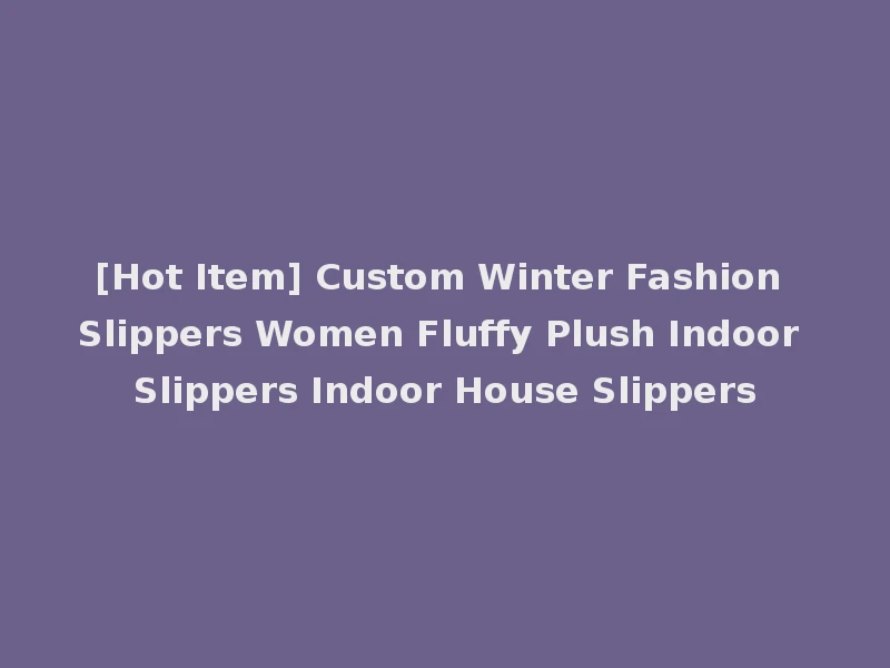 [Hot Item] Custom Winter Fashion Slippers Women Fluffy Plush Indoor Slippers Indoor House Slippers
