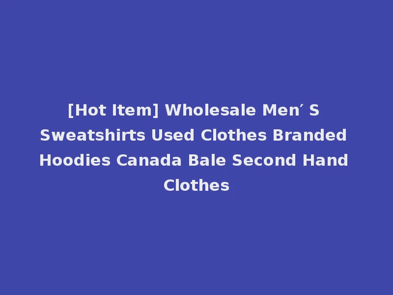 [Hot Item] Wholesale Men′ S Sweatshirts Used Clothes Branded Hoodies Canada Bale Second Hand Clothes