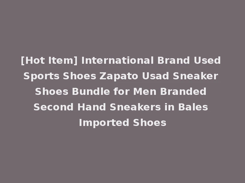 [Hot Item] International Brand Used Sports Shoes Zapato Usad Sneaker Shoes Bundle for Men Branded Second Hand Sneakers in Bales Imported Shoes