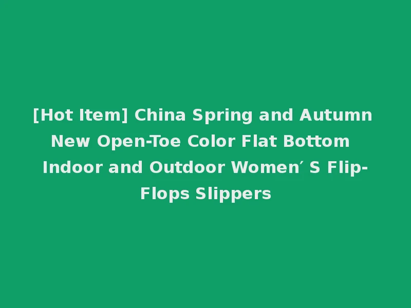 [Hot Item] China Spring and Autumn New Open-Toe Color Flat Bottom Indoor and Outdoor Women′ S Flip-Flops Slippers
