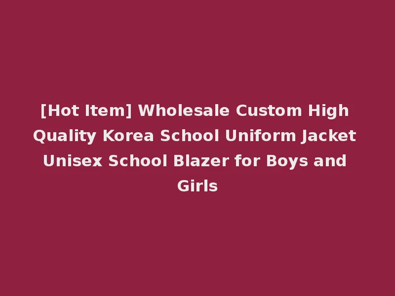 [Hot Item] Wholesale Custom High Quality Korea School Uniform Jacket Unisex School Blazer for Boys and Girls